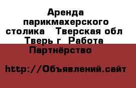 Аренда парикмахерского столика - Тверская обл., Тверь г. Работа » Партнёрство   